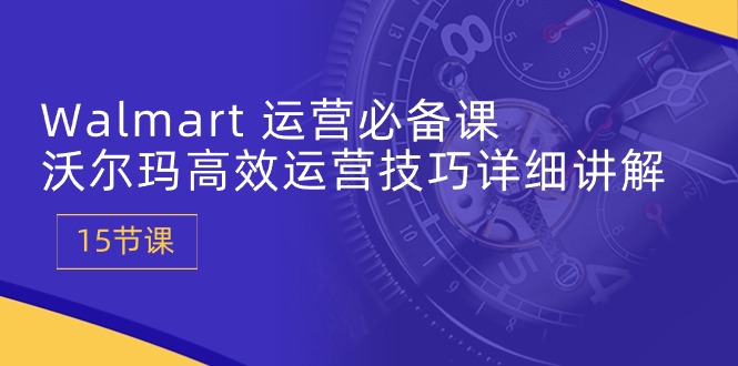 Walmart 运营必备课：沃尔玛高效运营技巧详细讲解 (15节课-徐小晨博客