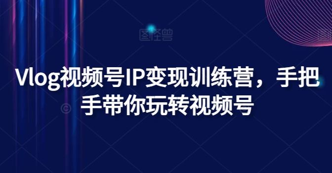Vlog视频号IP变现训练营，手把手带你玩转视频号-徐小晨博客