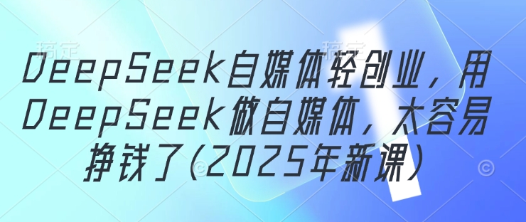 DeepSeek自媒体轻创业，用DeepSeek做自媒体，太容易挣钱了(2025年新课)-徐小晨博客