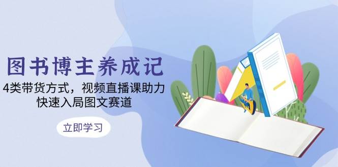 图书博主养成记：4类带货方式，视频直播课助力，快速入局图文赛道-徐小晨博客