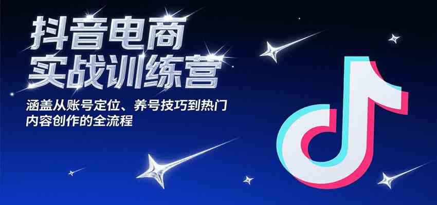 抖音电商实战训练营，涵盖从账号定位、养号技巧到热门内容创作的全流程-徐小晨博客