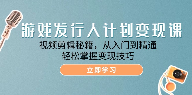 游戏发行人计划变现课：视频剪辑秘籍，从入门到精通，轻松掌握变现技巧-徐小晨博客