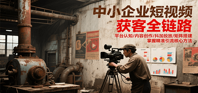 中小企业短视频获客全链路，平台认知/内容创作/抖加投放/矩阵搭建，精准引流核心方法-徐小晨博客