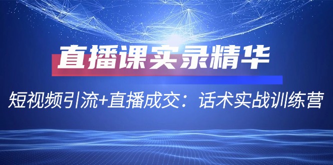 直播课实录精华：短视频引流+直播成交：话术实战训练营-徐小晨博客