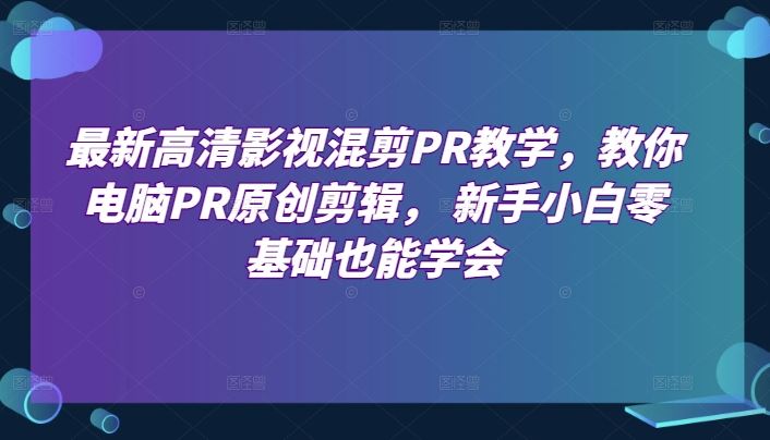 最新高清影视混剪PR教学，教你电脑PR原创剪辑， 新手小白零基础也能学会-徐小晨博客