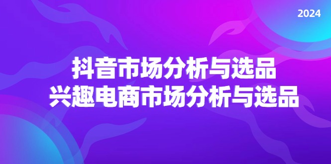 2024抖音/市场分析与选品，兴趣电商市场分析与选品-徐小晨博客