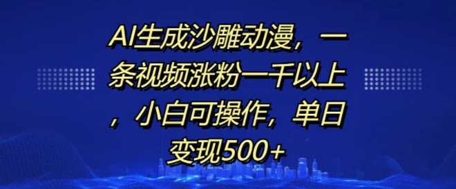 AI生成沙雕动漫，一条视频涨粉一千以上，小白可操作，单日变现500+-徐小晨博客