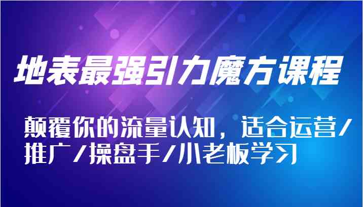 地表最强引力魔方课程，颠覆你的流量认知，适合运营/推广/操盘手/小老板学习-徐小晨博客