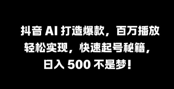 抖音 AI 打造爆款，百万播放轻松实现，快速起号秘籍【揭秘】-徐小晨博客