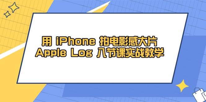 用iPhone拍电影感大片，Apple Log 8节课实战教学（课件+素材）-徐小晨博客