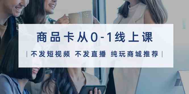 商品卡从0-1线上课（不发短视频 不发直播 纯玩商城推荐）32节课-徐小晨博客