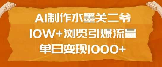 AI制作水墨关二爷，10W+浏览引爆流量，单日变现1k-徐小晨博客