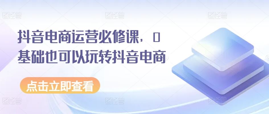 抖音电商运营必修课，0基础也可以玩转抖音电商-徐小晨博客