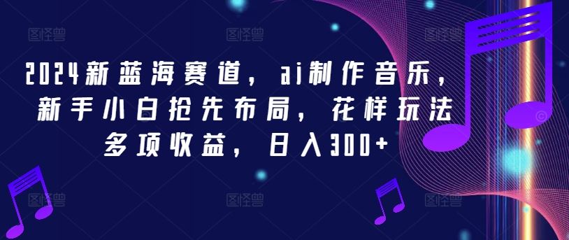 2024新蓝海赛道，ai制作音乐，新手小白抢先布局，花样玩法多项收益，日入300+【揭秘】-徐小晨博客