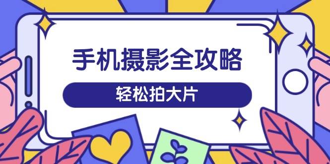 手机摄影全攻略，从拍摄到剪辑，训练营带你玩转短视频，轻松拍大片-徐小晨博客
