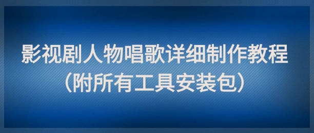 影视剧人物唱歌详细制作教程，点赞量动辄几十W（附所有工具安装包）-徐小晨博客
