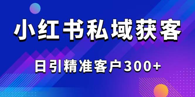 2025最新小红书平台引流获客截流自热玩法讲解，日引精准客户300+-徐小晨博客