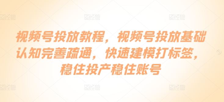 视频号投放教程，视频号投放基础认知完善疏通，快速建模打标签，稳住投产稳住账号-徐小晨博客