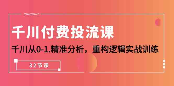 千川-付费投流课，千川从0-1.精准分析，重构逻辑实战训练（32节课）-徐小晨博客