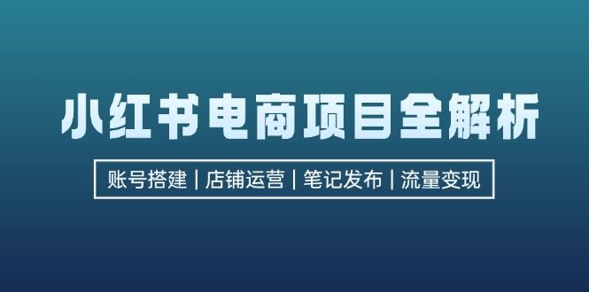 小红书电商项目全解析，包括账号搭建、店铺运营、笔记发布 实现流量变现-徐小晨博客