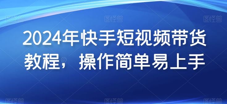 2024年快手短视频带货教程，操作简单易上手-徐小晨博客
