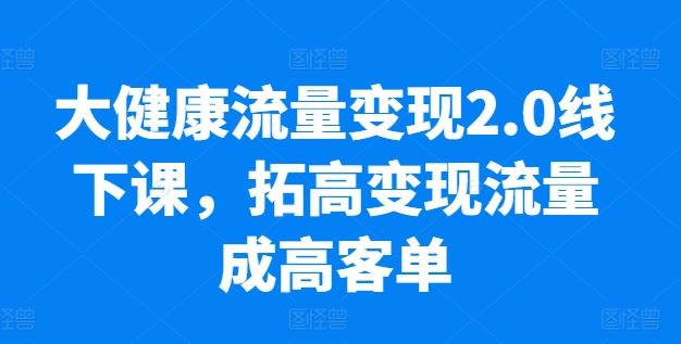 大健康流量变现2.0线下课，拓高变现流量成高客单，业绩10倍增长，低粉高变现，只讲落地实操-徐小晨博客