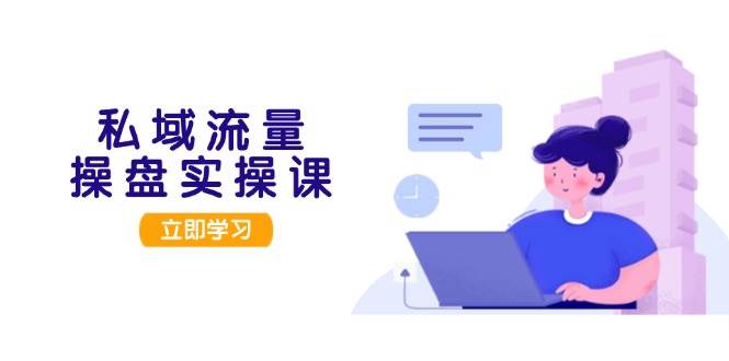 私域流量操盘实操课，从用户调研到成交变现，打造可落地的私域引流策略-徐小晨博客
