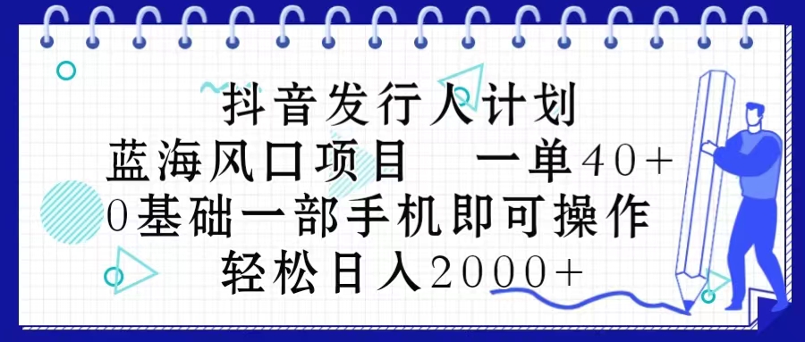 抖音发行人计划，蓝海风口项目 一单40，0基础一部手机即可操作 日入2000＋-徐小晨博客