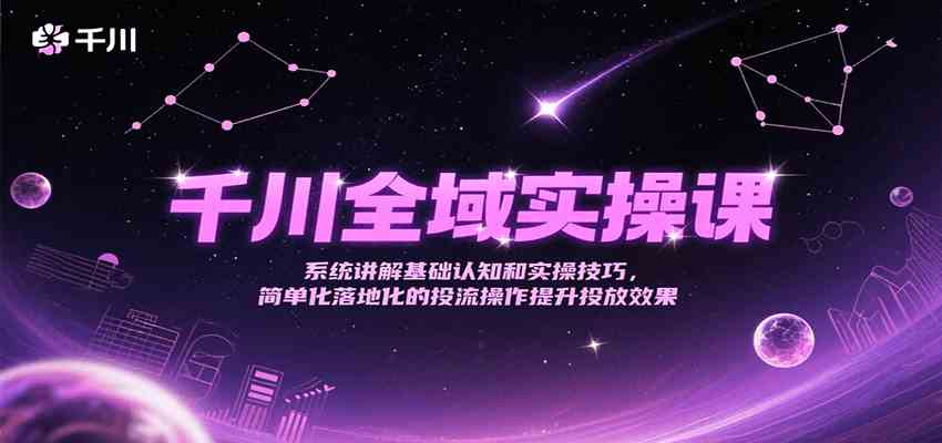 千川全域实操课，系统讲解基础认知和实操技巧，简单化落地化的投流操作提升投放效果-徐小晨博客