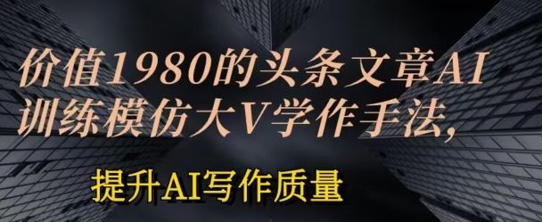 价值1980头条文章AI投喂训练模仿大v写作手法，提升AI写作质量【揭秘】-徐小晨博客