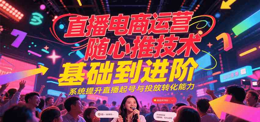 直播电商运营随心推投放技术基础到进阶，系统提升直播起号与投放转化能力-徐小晨博客