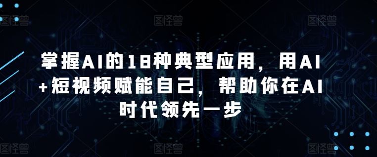 掌握AI的18种典型应用，用AI+短视频赋能自己，帮助你在AI时代领先一步-徐小晨博客