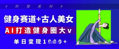 健身赛道+古人美女，AI打造健身圈大v，单日变现多张-徐小晨博客
