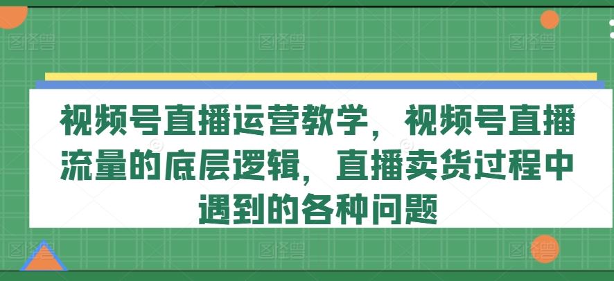 视频号直播运营教学，视频号直播流量的底层逻辑，直播卖货过程中遇到的各种问题-徐小晨博客