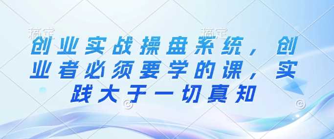 创业实战操盘系统，创业者必须要学的课，实践大于一切真知-徐小晨博客