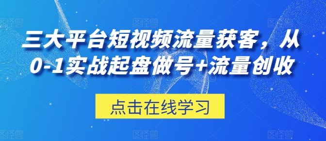 三大平台短视频流量获客，从0-1实战起盘做号+流量创收-徐小晨博客