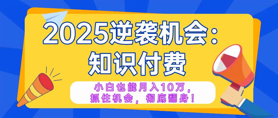 2025逆袭项目——知识付费，小白也能月入10万年入百万，抓住机会彻底翻…-徐小晨博客
