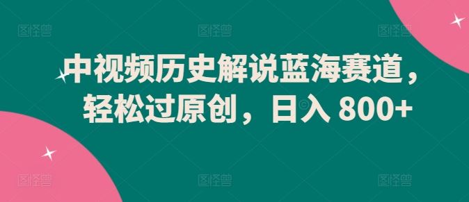 中视频历史解说蓝海赛道，轻松过原创，日入 800+【揭秘】-徐小晨博客