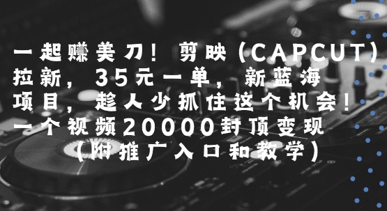 一起挣美刀!剪映(CAPCUT)拉新，35米一单，新蓝海项目，一个视频2w封顶变现(附推广入口和教学)-徐小晨博客
