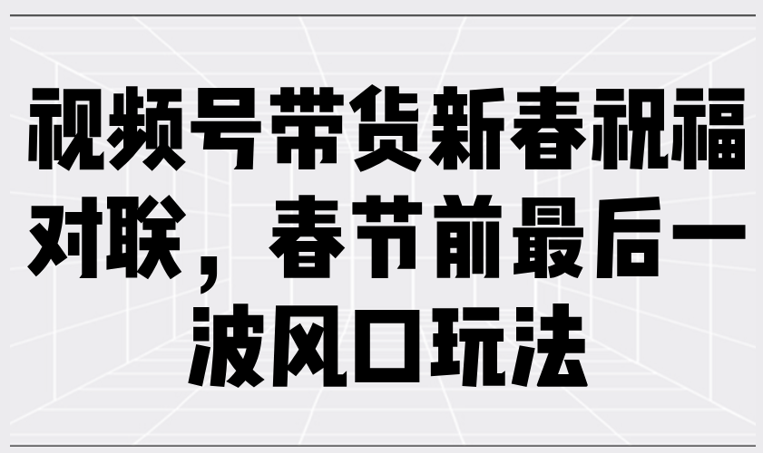 视频号带货新春祝福对联，春节前最后一波风口玩法-徐小晨博客