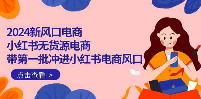 2024新风口电商，小红书无货源电商，带第一批冲进小红书电商风口（18节）-徐小晨博客