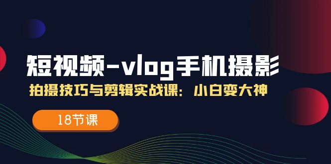 短视频-vlog手机摄影：拍摄技巧与剪辑实战课：小白变大神（18节课）-徐小晨博客
