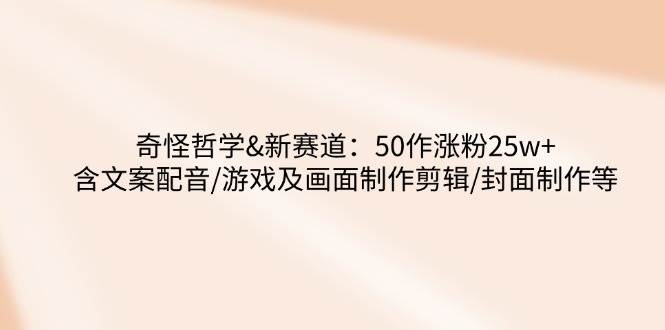 奇怪哲学-新赛道：50作涨粉25w+含文案配音/游戏及画面制作剪辑/封面制作等-徐小晨博客