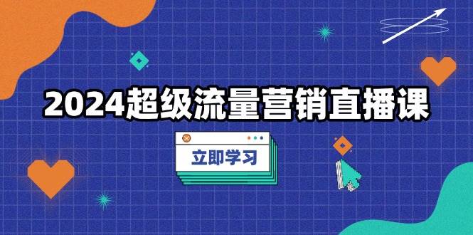 2024超级流量营销直播课，低成本打法，提升流量转化率，案例拆解爆款-徐小晨博客