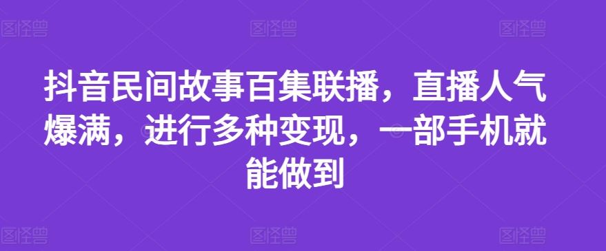 抖音民间故事百集联播，直播人气爆满，进行多种变现，一部手机就能做到【揭秘】-徐小晨博客