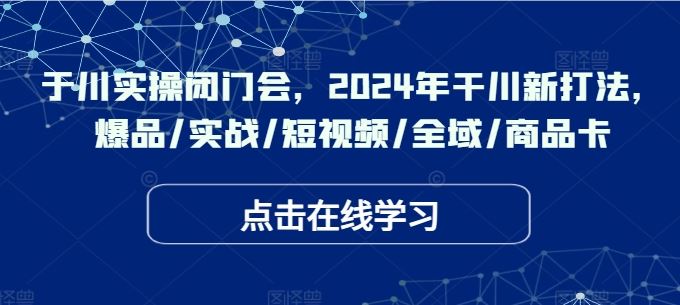 于川实操闭门会，2024年干川新打法，爆品/实战/短视频/全域/商品卡-徐小晨博客