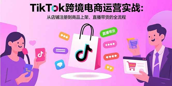 TikTok跨境电商运营实战：从店铺注册到商品上架、直播带货的全流程-徐小晨博客