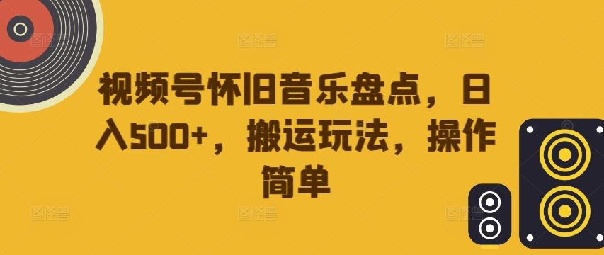 视频号怀旧音乐盘点，日入500+，搬运玩法，操作简单【揭秘】-徐小晨博客