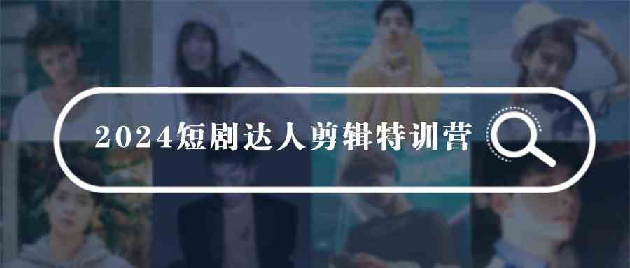 2024短剧达人剪辑特训营，适合宝爸宝妈的0基础剪辑训练营（51节课）-徐小晨博客