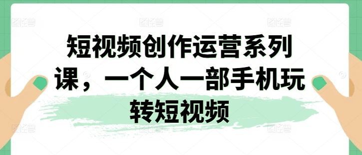 短视频创作运营系列课，一个人一部手机玩转短视频-徐小晨博客